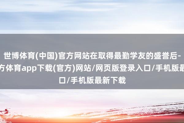 世博體育(中國(guó))官方網(wǎng)站在取得最勤學(xué)友的盛譽(yù)后-世博官方體育app下載(官方)網(wǎng)站/網(wǎng)頁(yè)版登錄入口/手機(jī)版最新下載