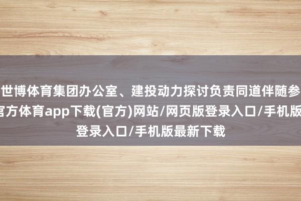 世博體育集團辦公室、建投動力探討負責同道伴隨參會-世博官方體育app下載(官方)網站/網頁版登錄入口/手機版最新下載
