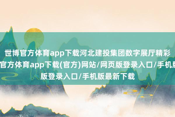 世博官方體育app下載河北建投集團數(shù)字展廳精彩亮相-世博官方體育app下載(官方)網(wǎng)站/網(wǎng)頁版登錄入口/手機版最新下載