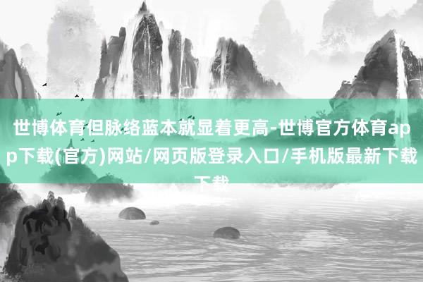 世博體育但脈絡藍本就顯著更高-世博官方體育app下載(官方)網站/網頁版登錄入口/手機版最新下載