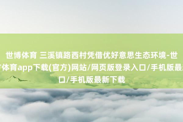 世博體育 三溪鎮(zhèn)路西村憑借優(yōu)好意思生態(tài)環(huán)境-世博官方體育app下載(官方)網(wǎng)站/網(wǎng)頁版登錄入口/手機版最新下載