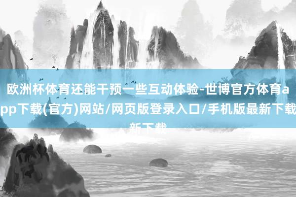歐洲杯體育還能干預一些互動體驗-世博官方體育app下載(官方)網(wǎng)站/網(wǎng)頁版登錄入口/手機版最新下載