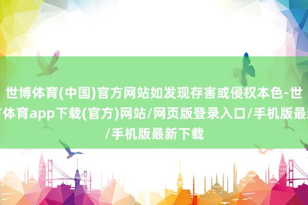 世博體育(中國)官方網站如發現存害或侵權本色-世博官方體育app下載(官方)網站/網頁版登錄入口/手機版最新下載