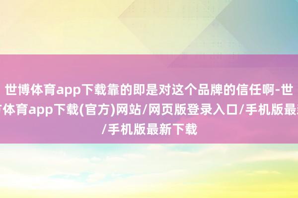世博體育app下載靠的即是對這個品牌的信任啊-世博官方體育app下載(官方)網(wǎng)站/網(wǎng)頁版登錄入口/手機版最新下載
