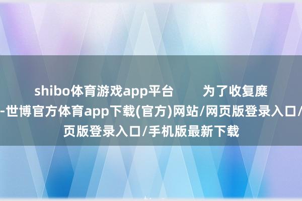 shibo體育游戲app平臺        為了收復糜費者遭受的困擾-世博官方體育app下載(官方)網站/網頁版登錄入口/手機版最新下載