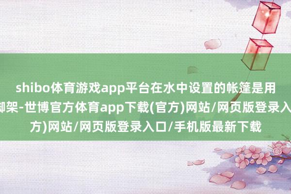 shibo體育游戲app平臺在水中設置的帳篷是用水馬和石頭固定住腳架-世博官方體育app下載(官方)網站/網頁版登錄入口/手機版最新下載