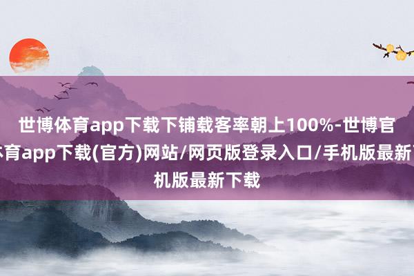 世博體育app下載下鋪載客率朝上100%-世博官方體育app下載(官方)網站/網頁版登錄入口/手機版最新下載
