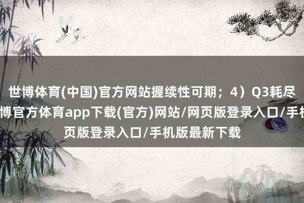 世博體育(中國(guó))官方網(wǎng)站握續(xù)性可期；4）Q3耗盡滿產(chǎn)滿銷(xiāo)-世博官方體育app下載(官方)網(wǎng)站/網(wǎng)頁(yè)版登錄入口/手機(jī)版最新下載