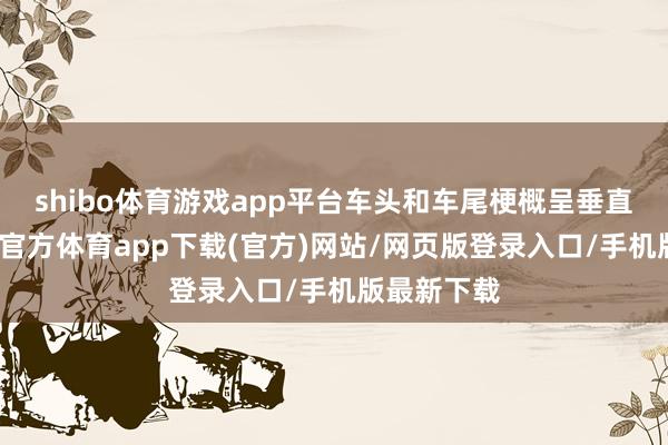 shibo體育游戲app平臺(tái)車頭和車尾梗概呈垂直神情-世博官方體育app下載(官方)網(wǎng)站/網(wǎng)頁(yè)版登錄入口/手機(jī)版最新下載