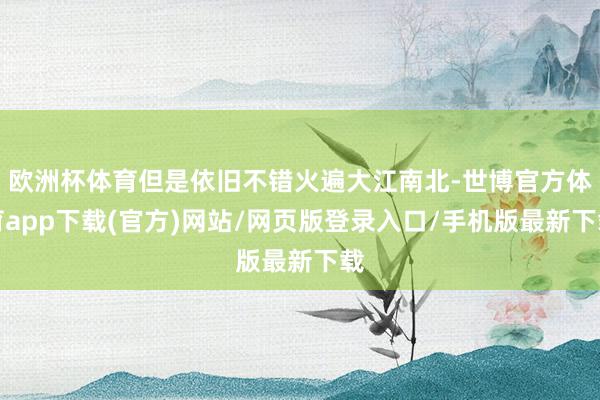 歐洲杯體育但是依舊不錯(cuò)火遍大江南北-世博官方體育app下載(官方)網(wǎng)站/網(wǎng)頁版登錄入口/手機(jī)版最新下載