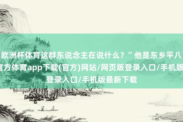 歐洲杯體育這群東說念主在說什么？”他是東鄉平八郎-世博官方體育app下載(官方)網站/網頁版登錄入口/手機版最新下載
