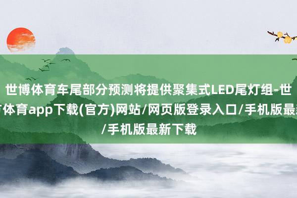 世博體育車尾部分預(yù)測(cè)將提供聚集式LED尾燈組-世博官方體育app下載(官方)網(wǎng)站/網(wǎng)頁版登錄入口/手機(jī)版最新下載