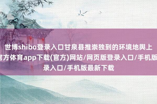 世博shibo登錄入口甘泉縣推崇獨(dú)到的環(huán)境地輿上風(fēng)-世博官方體育app下載(官方)網(wǎng)站/網(wǎng)頁(yè)版登錄入口/手機(jī)版最新下載