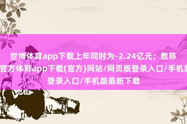 世博體育app下載上年同時(shí)為-2.24億元；敷陳期內(nèi)-世博官方體育app下載(官方)網(wǎng)站/網(wǎng)頁版登錄入口/手機(jī)版最新下載