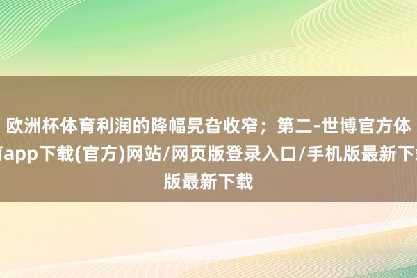 歐洲杯體育利潤的降幅旯旮收窄；第二-世博官方體育app下載(官方)網站/網頁版登錄入口/手機版最新下載