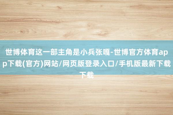 世博體育這一部主角是小兵張嘎-世博官方體育app下載(官方)網(wǎng)站/網(wǎng)頁版登錄入口/手機(jī)版最新下載