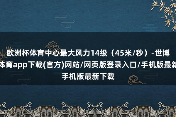 歐洲杯體育中心最大風力14級（45米/秒）-世博官方體育app下載(官方)網站/網頁版登錄入口/手機版最新下載