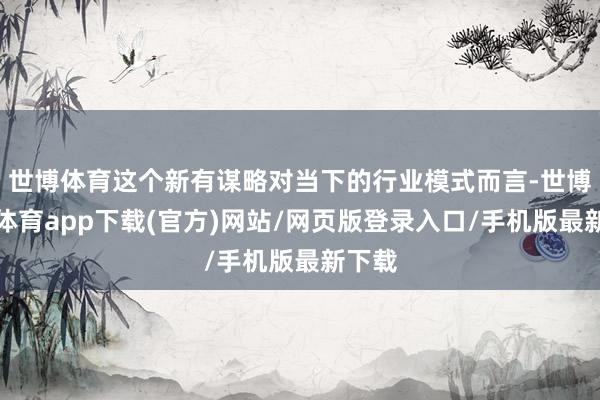 世博體育這個(gè)新有謀略對(duì)當(dāng)下的行業(yè)模式而言-世博官方體育app下載(官方)網(wǎng)站/網(wǎng)頁(yè)版登錄入口/手機(jī)版最新下載