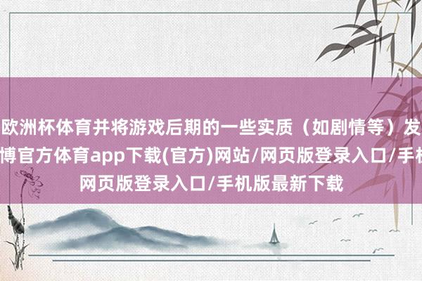 歐洲杯體育并將游戲后期的一些實質（如劇情等）發布至集會-世博官方體育app下載(官方)網站/網頁版登錄入口/手機版最新下載