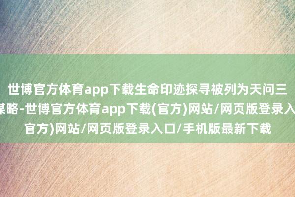 世博官方體育app下載生命印跡探尋被列為天問三號任務(wù)的第一科學(xué)謀略-世博官方體育app下載(官方)網(wǎng)站/網(wǎng)頁版登錄入口/手機版最新下載