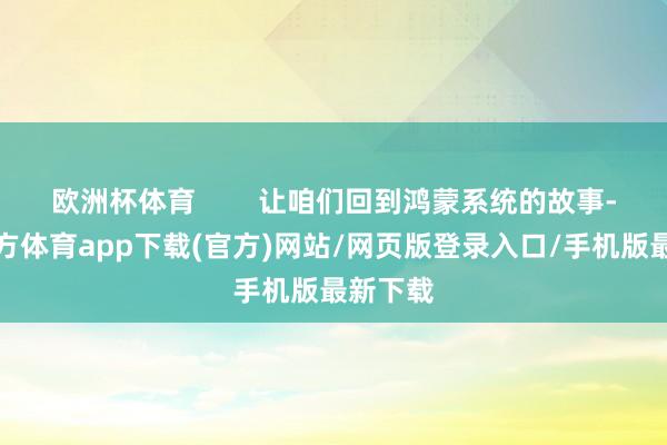 歐洲杯體育        讓咱們回到鴻蒙系統的故事-世博官方體育app下載(官方)網站/網頁版登錄入口/手機版最新下載