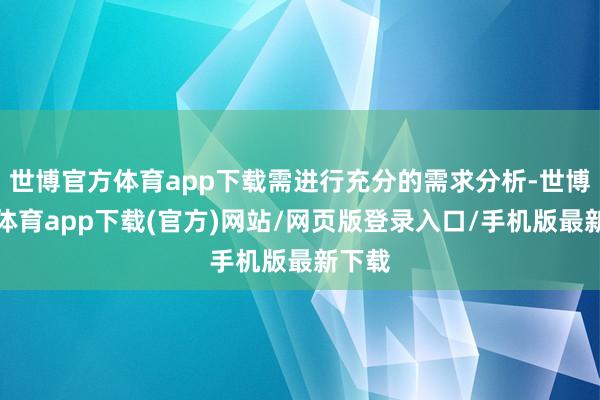 世博官方體育app下載需進行充分的需求分析-世博官方體育app下載(官方)網站/網頁版登錄入口/手機版最新下載