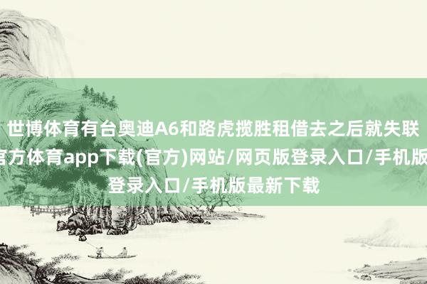 世博體育有臺奧迪A6和路虎攬勝租借去之后就失聯(lián)了-世博官方體育app下載(官方)網(wǎng)站/網(wǎng)頁版登錄入口/手機(jī)版最新下載