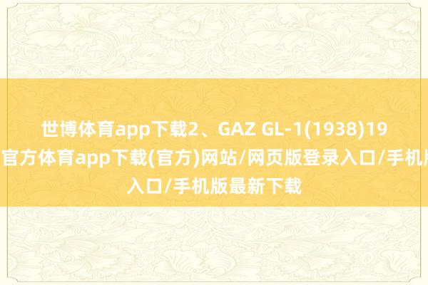 世博體育app下載2、GAZ GL-1(1938)1938年-世博官方體育app下載(官方)網(wǎng)站/網(wǎng)頁版登錄入口/手機(jī)版最新下載
