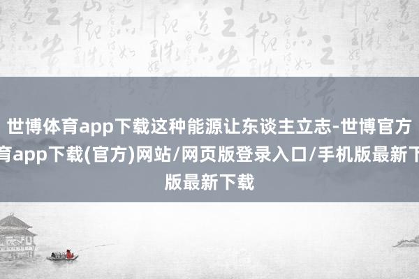 世博體育app下載這種能源讓東談主立志-世博官方體育app下載(官方)網(wǎng)站/網(wǎng)頁版登錄入口/手機(jī)版最新下載