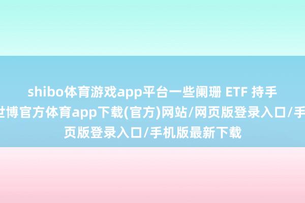 shibo體育游戲app平臺一些闌珊 ETF 持手的基金公司-世博官方體育app下載(官方)網站/網頁版登錄入口/手機版最新下載