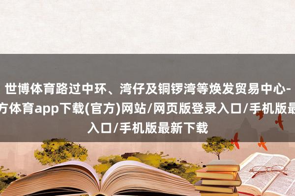 世博體育路過中環(huán)、灣仔及銅鑼灣等煥發(fā)貿易中心-世博官方體育app下載(官方)網站/網頁版登錄入口/手機版最新下載
