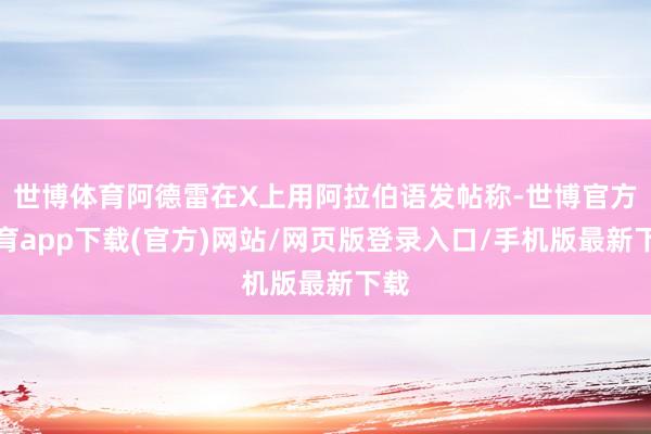 世博體育阿德雷在X上用阿拉伯語發帖稱-世博官方體育app下載(官方)網站/網頁版登錄入口/手機版最新下載