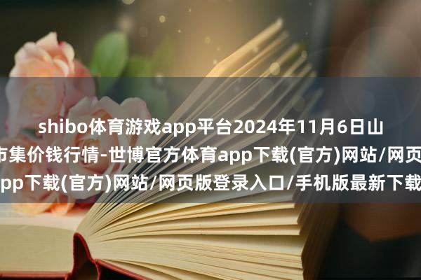 shibo體育游戲app平臺2024年11月6日山東青島黃河路農(nóng)居品批發(fā)市集價錢行情-世博官方體育app下載(官方)網(wǎng)站/網(wǎng)頁版登錄入口/手機(jī)版最新下載