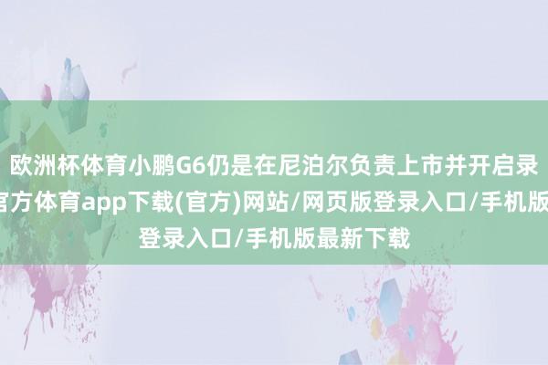 歐洲杯體育小鵬G6仍是在尼泊爾負責上市并開啟錄用-世博官方體育app下載(官方)網(wǎng)站/網(wǎng)頁版登錄入口/手機版最新下載