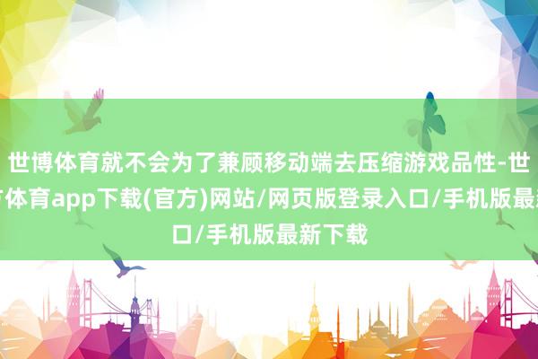 世博體育就不會為了兼顧移動端去壓縮游戲品性-世博官方體育app下載(官方)網(wǎng)站/網(wǎng)頁版登錄入口/手機(jī)版最新下載