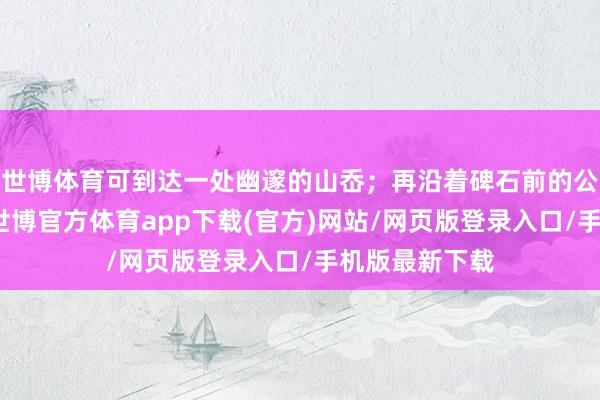 世博體育可到達一處幽邃的山岙；再沿著碑石前的公路前行數(shù)步-世博官方體育app下載(官方)網(wǎng)站/網(wǎng)頁版登錄入口/手機版最新下載