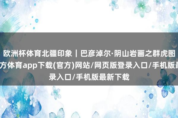歐洲杯體育北疆印象｜巴彥淖爾·陰山巖畫之群虎圖-世博官方體育app下載(官方)網(wǎng)站/網(wǎng)頁版登錄入口/手機(jī)版最新下載