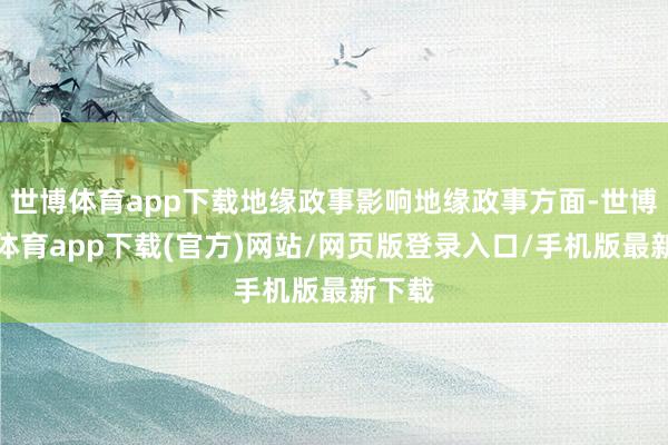 世博體育app下載地緣政事影響地緣政事方面-世博官方體育app下載(官方)網站/網頁版登錄入口/手機版最新下載