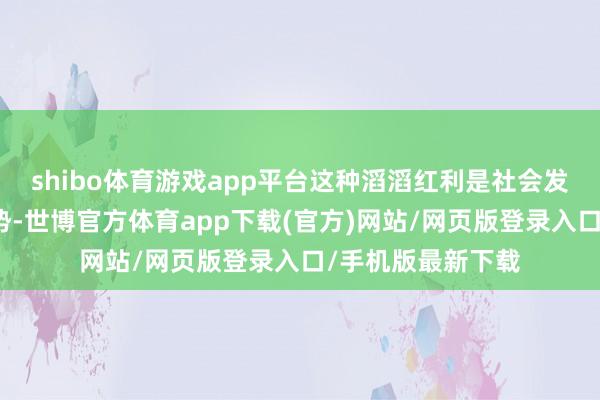 shibo體育游戲app平臺這種滔滔紅利是社會發展帶來的勢必趨勢-世博官方體育app下載(官方)網站/網頁版登錄入口/手機版最新下載
