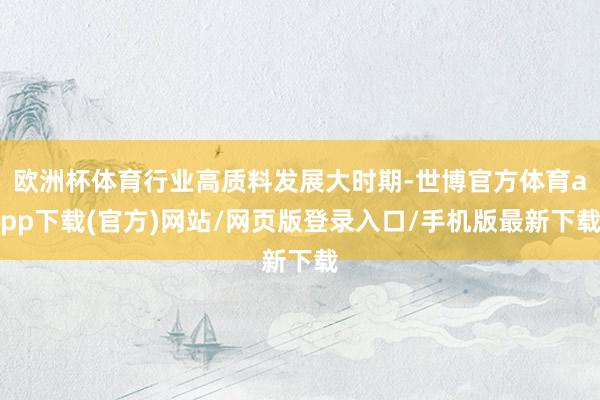 歐洲杯體育行業高質料發展大時期-世博官方體育app下載(官方)網站/網頁版登錄入口/手機版最新下載