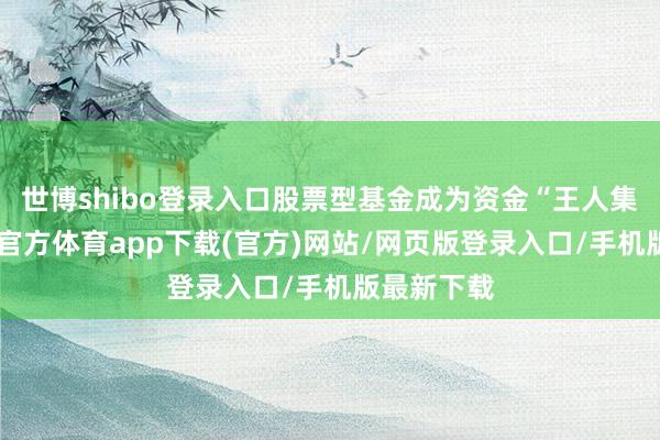 世博shibo登錄入口股票型基金成為資金“王人集地”-世博官方體育app下載(官方)網(wǎng)站/網(wǎng)頁(yè)版登錄入口/手機(jī)版最新下載