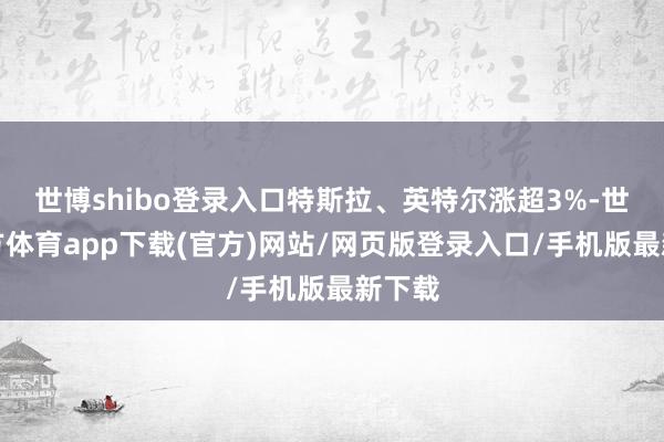 世博shibo登錄入口特斯拉、英特爾漲超3%-世博官方體育app下載(官方)網(wǎng)站/網(wǎng)頁(yè)版登錄入口/手機(jī)版最新下載