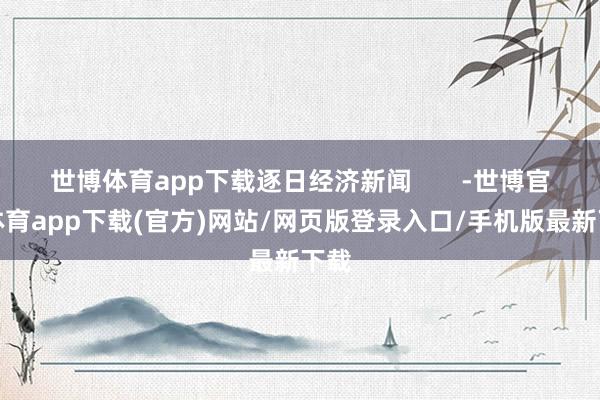 世博體育app下載逐日經(jīng)濟(jì)新聞       -世博官方體育app下載(官方)網(wǎng)站/網(wǎng)頁(yè)版登錄入口/手機(jī)版最新下載