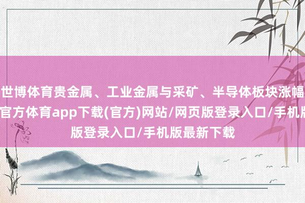 世博體育貴金屬、工業金屬與采礦、半導體板塊漲幅居前-世博官方體育app下載(官方)網站/網頁版登錄入口/手機版最新下載