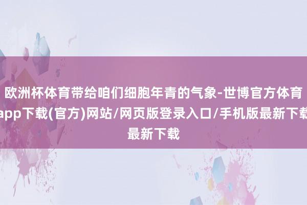 歐洲杯體育帶給咱們細胞年青的氣象-世博官方體育app下載(官方)網站/網頁版登錄入口/手機版最新下載