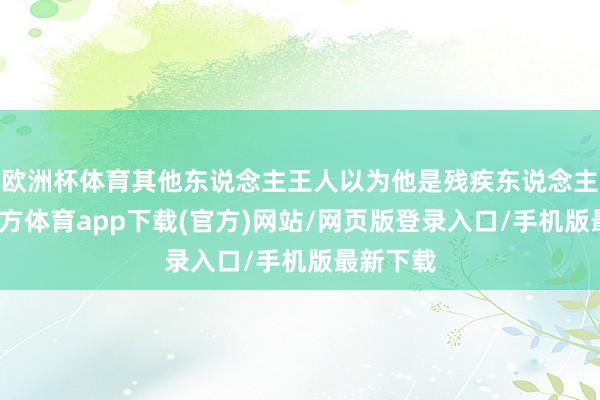 歐洲杯體育其他東說念主王人以為他是殘疾東說念主-世博官方體育app下載(官方)網(wǎng)站/網(wǎng)頁版登錄入口/手機(jī)版最新下載