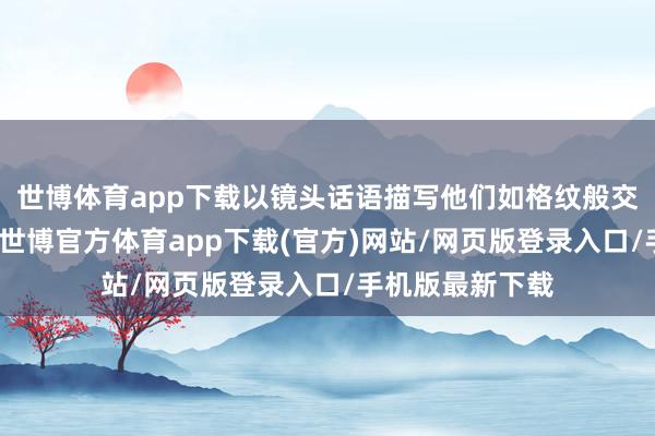 世博體育app下載以鏡頭話語描寫他們?nèi)绺窦y般交匯的激情紐帶-世博官方體育app下載(官方)網(wǎng)站/網(wǎng)頁版登錄入口/手機(jī)版最新下載