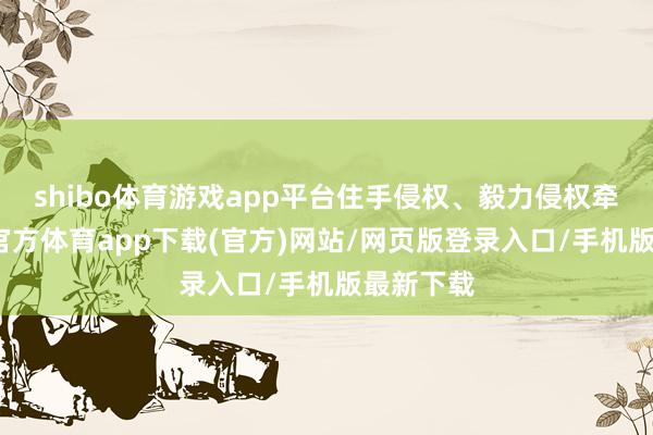 shibo體育游戲app平臺(tái)住手侵權(quán)、毅力侵權(quán)牽累-世博官方體育app下載(官方)網(wǎng)站/網(wǎng)頁(yè)版登錄入口/手機(jī)版最新下載