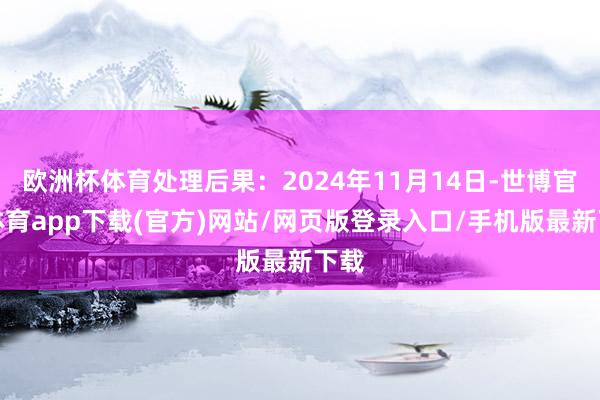 歐洲杯體育處理后果：2024年11月14日-世博官方體育app下載(官方)網站/網頁版登錄入口/手機版最新下載