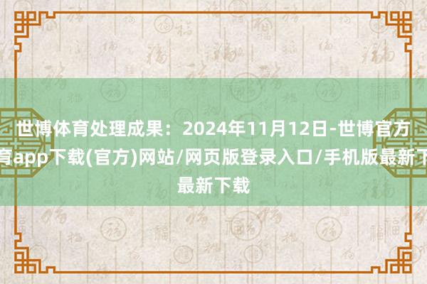 世博體育處理成果：2024年11月12日-世博官方體育app下載(官方)網站/網頁版登錄入口/手機版最新下載